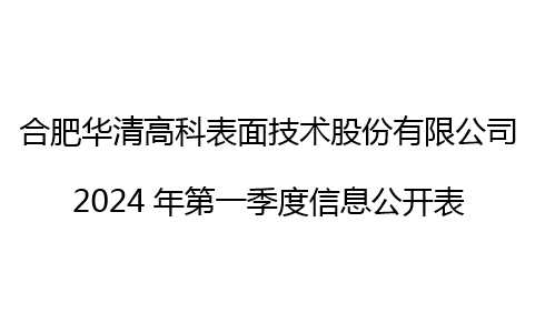 合肥华清高科表面技术股份有限公司 2024年第一季度信息公开表